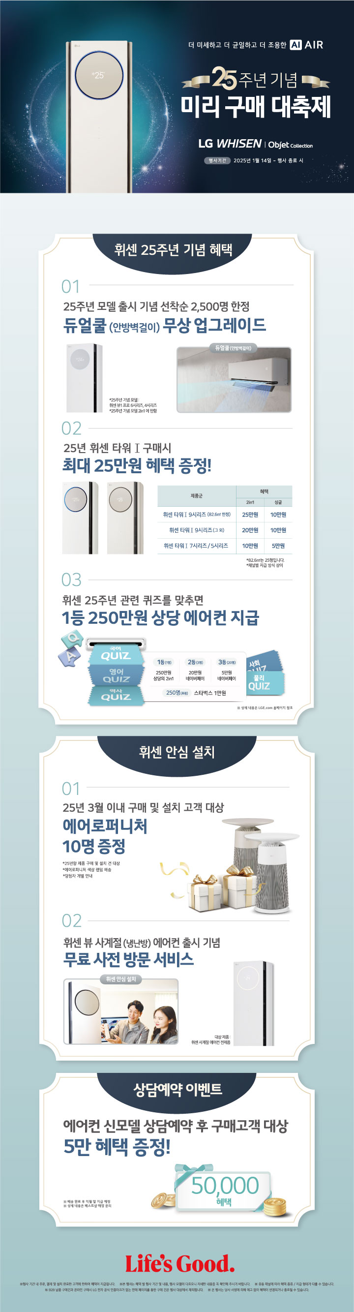 LG전자 베스트샵 로고/ 2025 엘지 휘센 오브제 컬렉션/에어컨 지금 상담신청시 5만원 혜택!
※입수 기간 '에어컨' 상담신청 고객 대상 구매 기한 제품 구매고객 / 상담 신청일자 익일부터 구매 시 적용(상담예약 일자X) / 이미지 설명25년형 휘센 대표 이미지 / 상담신청일자 24년 12월 17일부터 25년 2월 28일 까지 / 구매기간 25년 1월 14일 부터 3월 31일까지 / 배송 완료 기한 25년 4월 30일 / 지급일정 매출완료 후 익월 말까지 (안내사항 베스트샵은 멤버십 포인트로 지급되며, 백화점 및 홈플러스는 모바일 상품권으로 지급됩니다.)/ 주의사항 상담신청 후 당일 구매 고객은 혜택 지급 X, 신철일 익일부터 구매시 혜택 지급(안내사항 지점에서 구매시 혜택지급) 